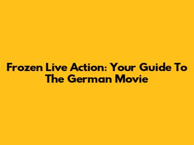 Frozen Live Action: Your Guide To The German Movie