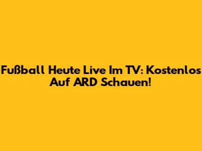 Fußball Heute Live Im TV: Kostenlos Auf ARD Schauen!