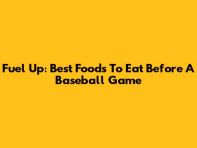 Fuel Up: Best Foods To Eat Before A Baseball Game