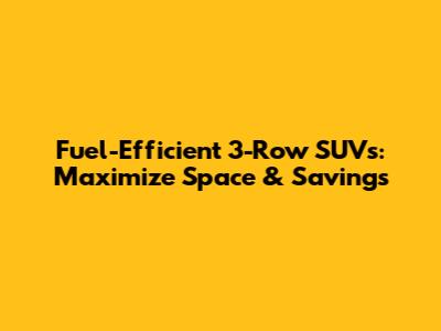 Fuel-Efficient 3-Row SUVs: Maximize Space & Savings