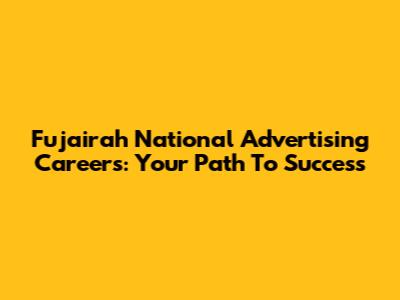 Fujairah National Advertising Careers: Your Path To Success