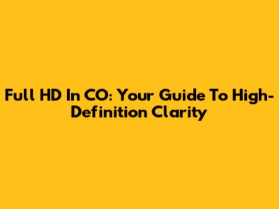 Full HD In CO: Your Guide To High-Definition Clarity