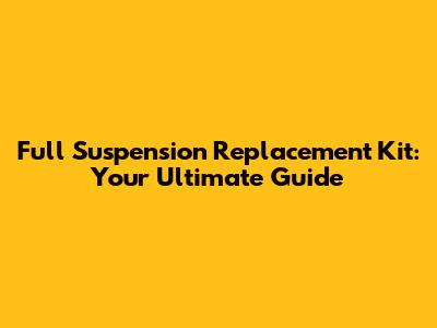 Full Suspension Replacement Kit: Your Ultimate Guide