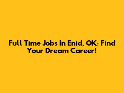 Full Time Jobs In Enid, OK: Find Your Dream Career!