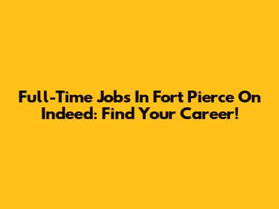 Full-Time Jobs In Fort Pierce On Indeed: Find Your Career!