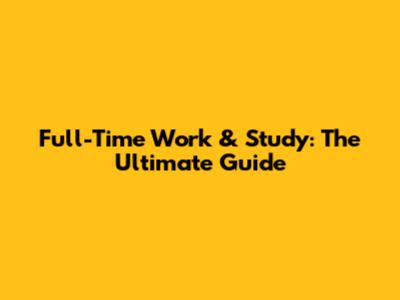 Full-Time Work & Study: The Ultimate Guide