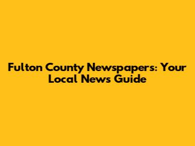 Fulton County Newspapers: Your Local News Guide