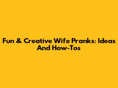 Fun & Creative Wife Pranks: Ideas And How-To's