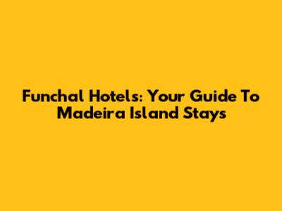 Funchal Hotels: Your Guide To Madeira Island Stays