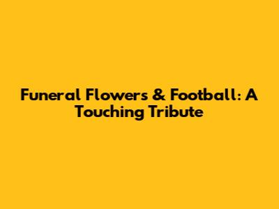 Funeral Flowers & Football: A Touching Tribute