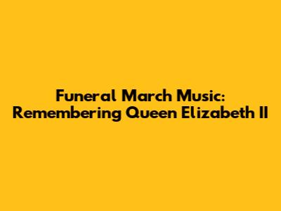 Funeral March Music: Remembering Queen Elizabeth II