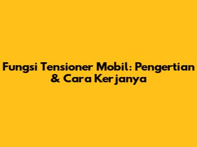Fungsi Tensioner Mobil: Pengertian & Cara Kerjanya