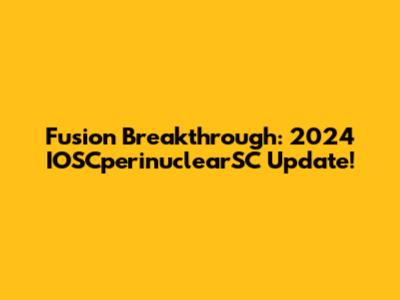 Fusion Breakthrough: 2024 IOSCperinuclearSC Update!