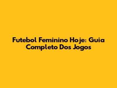 Futebol Feminino Hoje: Guia Completo Dos Jogos