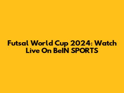 Futsal World Cup 2024: Watch Live On BeIN SPORTS
