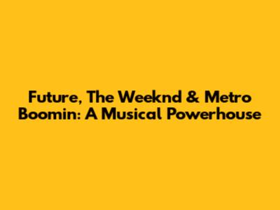 Future, The Weeknd & Metro Boomin: A Musical Powerhouse