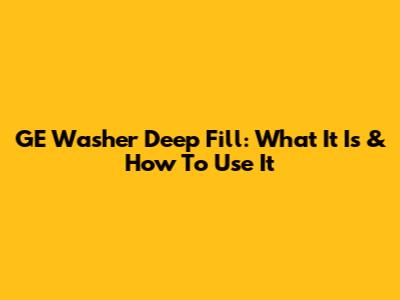 GE Washer Deep Fill: What It Is & How To Use It