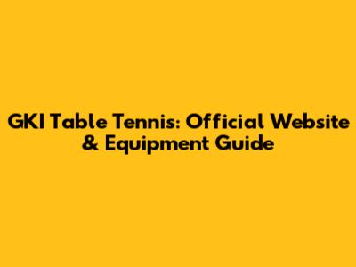 GKI Table Tennis: Official Website & Equipment Guide