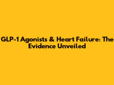 GLP-1 Agonists & Heart Failure: The Evidence Unveiled
