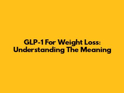 GLP-1 For Weight Loss: Understanding The Meaning