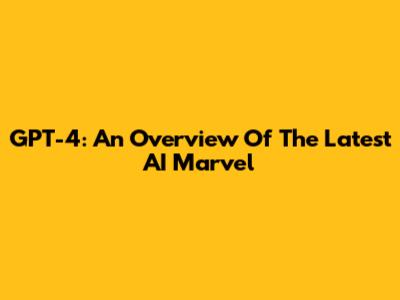 GPT-4: An Overview Of The Latest AI Marvel