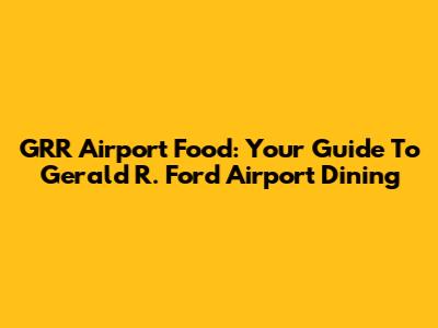 GRR Airport Food: Your Guide To Gerald R. Ford Airport Dining
