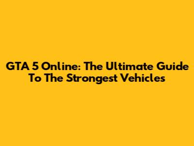 GTA 5 Online: The Ultimate Guide To The Strongest Vehicles