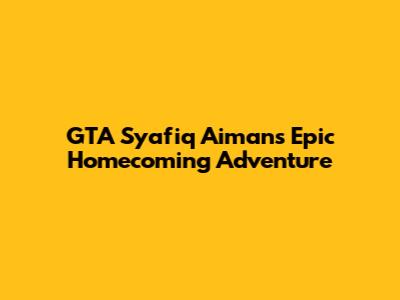 GTA Syafiq Aiman's Epic Homecoming Adventure