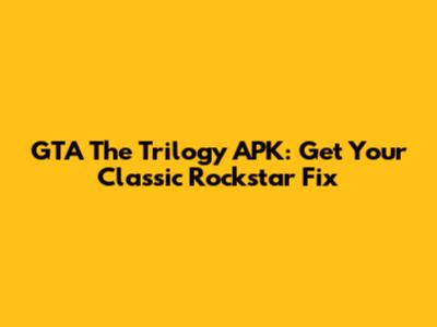 GTA The Trilogy APK: Get Your Classic Rockstar Fix