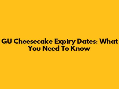 GU Cheesecake Expiry Dates: What You Need To Know