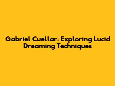Gabriel Cuellar: Exploring Lucid Dreaming Techniques