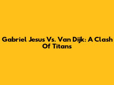 Gabriel Jesus Vs. Van Dijk: A Clash Of Titans