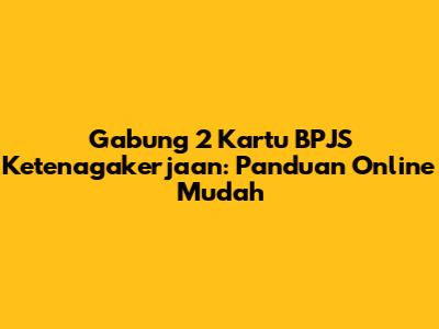 Gabung 2 Kartu BPJS Ketenagakerjaan: Panduan Online Mudah