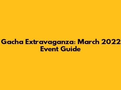 Gacha Extravaganza: March 2022 Event Guide
