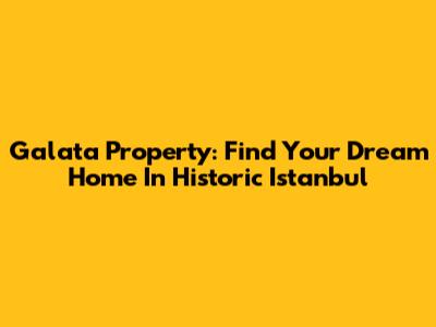 Galata Property: Find Your Dream Home In Historic Istanbul