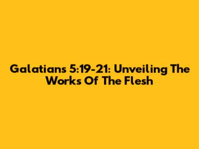 Galatians 5:19-21: Unveiling The Works Of The Flesh