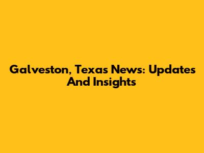 Galveston, Texas News: Updates And Insights