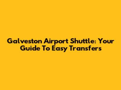 Galveston Airport Shuttle: Your Guide To Easy Transfers