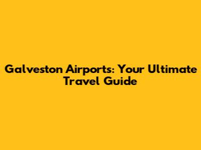 Galveston Airports: Your Ultimate Travel Guide