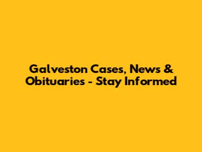 Galveston Cases, News & Obituaries - Stay Informed