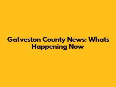 Galveston County News: What's Happening Now