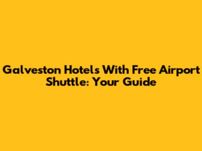 Galveston Hotels With Free Airport Shuttle: Your Guide