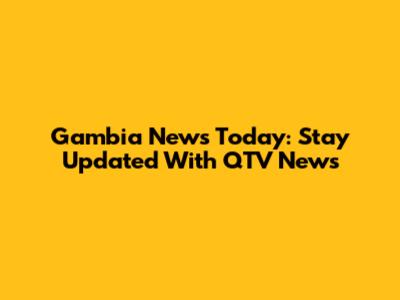 Gambia News Today: Stay Updated With QTV News