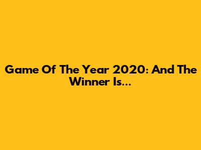 Game Of The Year 2020: And The Winner Is...