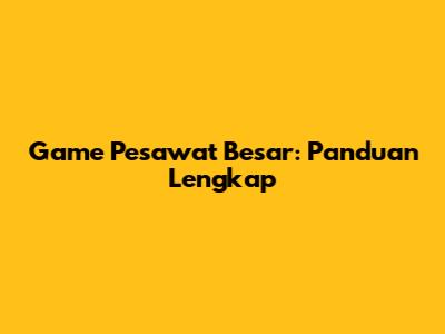 Game Pesawat Besar: Panduan Lengkap