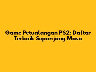 Game Petualangan PS2: Daftar Terbaik Sepanjang Masa