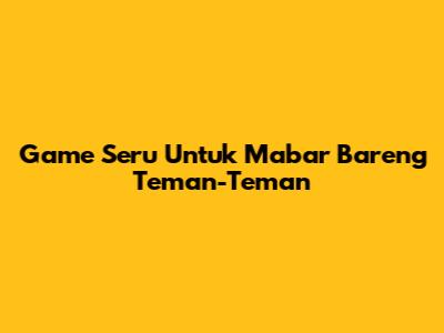 Game Seru Untuk Mabar Bareng Teman-Teman