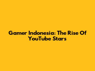 Gamer Indonesia: The Rise Of YouTube Stars