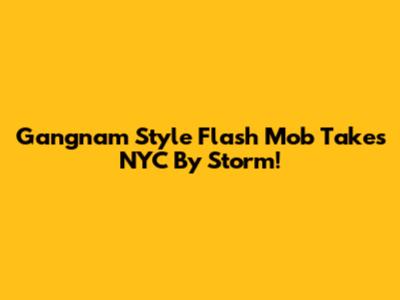 Gangnam Style Flash Mob Takes NYC By Storm!
