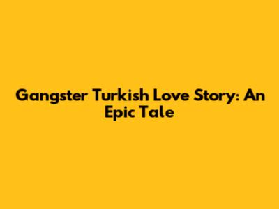 Gangster Turkish Love Story: An Epic Tale
